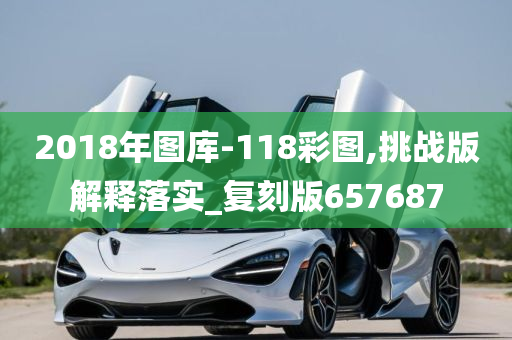 2018年图库-118彩图,挑战版解释落实_复刻版657687