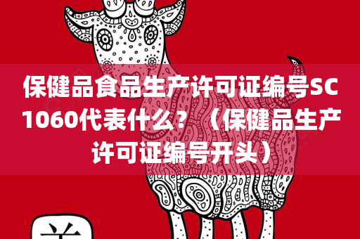 保健品食品生产许可证编号SC1060代表什么？（保健品生产许可证编号开头）