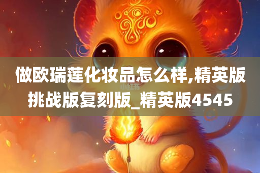 做欧瑞莲化妆品怎么样,精英版挑战版复刻版_精英版4545