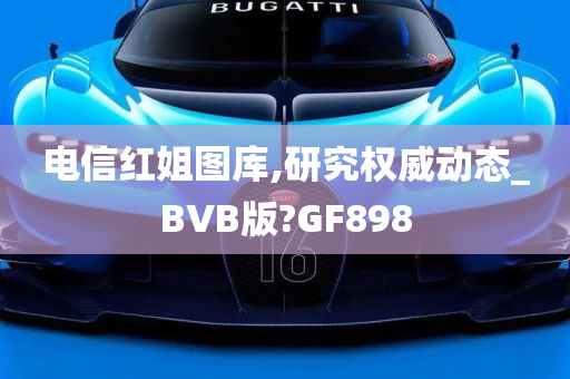 电信红姐图库,研究权威动态_BVB版?GF898