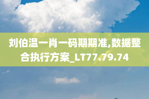 刘伯温一肖一码期期准,数据整合执行方案_LT77.79.74