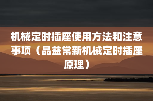 机械定时插座使用方法和注意事项（品益常新机械定时插座原理）