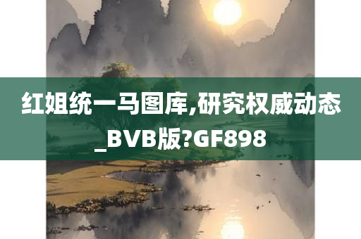 红姐统一马图库,研究权威动态_BVB版?GF898