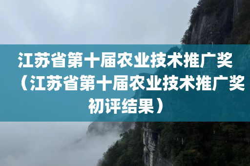 江苏省第十届农业技术推广奖（江苏省第十届农业技术推广奖初评结果）