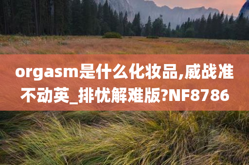 orgasm是什么化妆品,威战准不动英_排忧解难版?NF8786