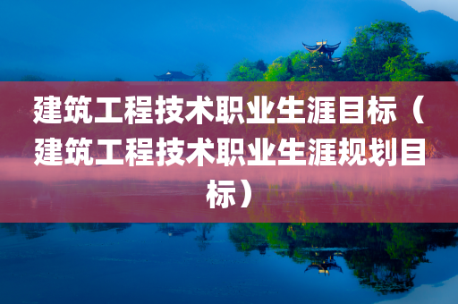 建筑工程技术职业生涯目标（建筑工程技术职业生涯规划目标）