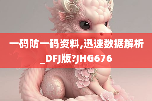 一码防一码资料,迅速数据解析_DFJ版?JHG676