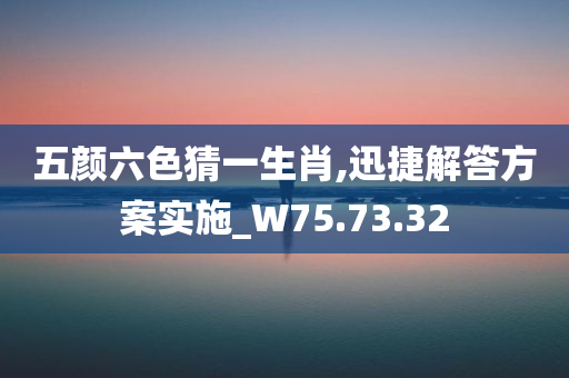 五颜六色猜一生肖,迅捷解答方案实施_W75.73.32