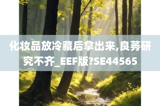 化妆品放冷藏后拿出来,良莠研究不齐_EEF版?SE44565