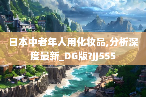 日本中老年人用化妆品,分析深度最新_DG版?JJ555