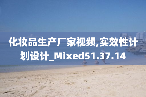 化妆品生产厂家视频,实效性计划设计_Mixed51.37.14