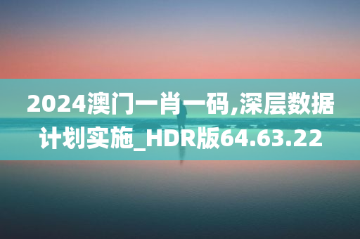 2024澳门一肖一码,深层数据计划实施_HDR版64.63.22