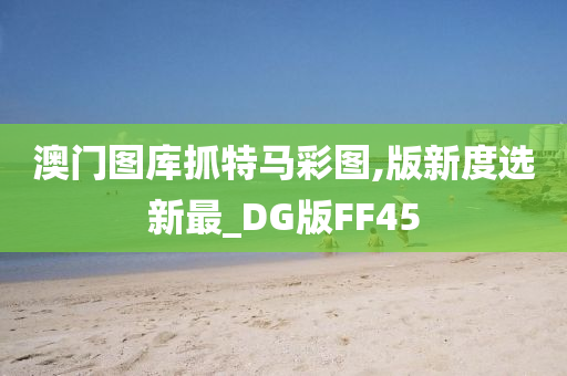 澳门图库抓特马彩图,版新度选新最_DG版FF45