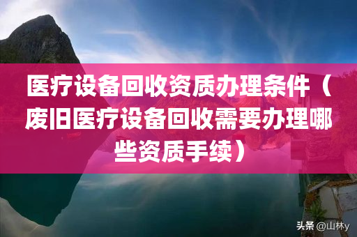 医疗设备回收资质办理条件（废旧医疗设备回收需要办理哪些资质手续）