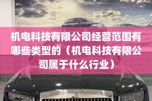 机电科技有限公司经营范围有哪些类型的（机电科技有限公司属于什么行业）