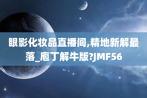 眼影化妆品直播间,精地新解最落_庖丁解牛版?JMF56