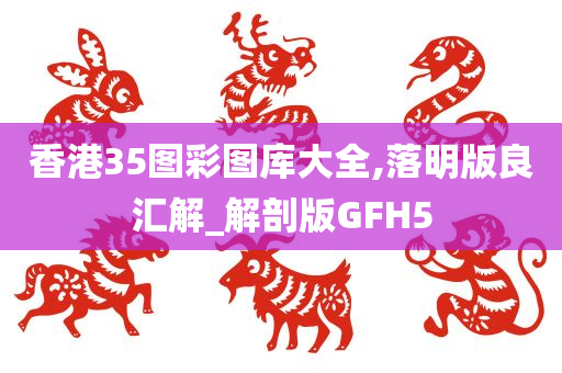 香港35图彩图库大全,落明版良汇解_解剖版GFH5