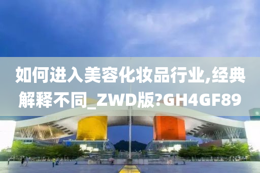 如何进入美容化妆品行业,经典解释不同_ZWD版?GH4GF89