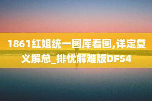 1861红姐统一图库看图,详定复义解总_排忧解难版DFS4