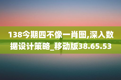 138今期四不像一肖图,深入数据设计策略_移动版38.65.53