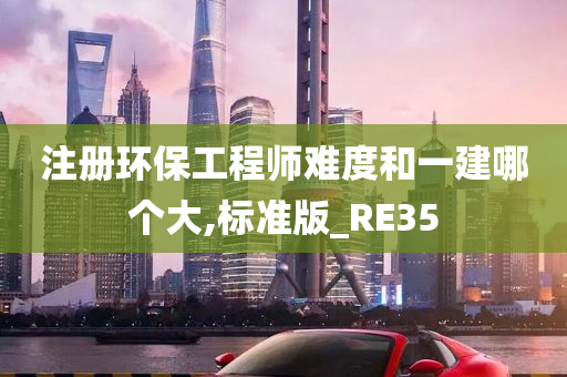 注册环保工程师难度和一建哪个大,标准版_RE35