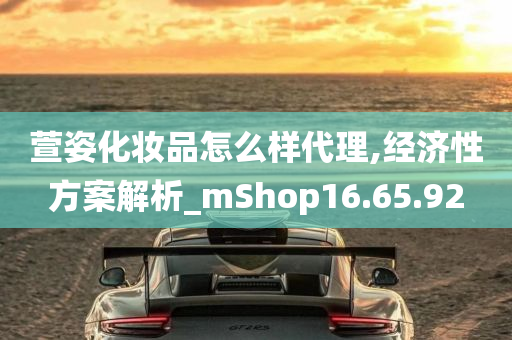 萱姿化妆品怎么样代理,经济性方案解析_mShop16.65.92