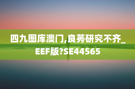 四九图库澳门,良莠研究不齐_EEF版?SE44565