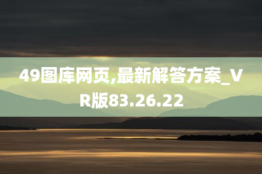 49图库网页,最新解答方案_VR版83.26.22