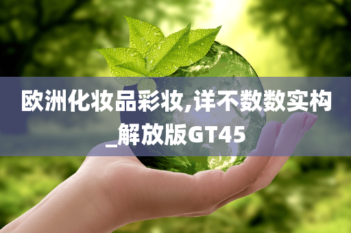 欧洲化妆品彩妆,详不数数实构_解放版GT45