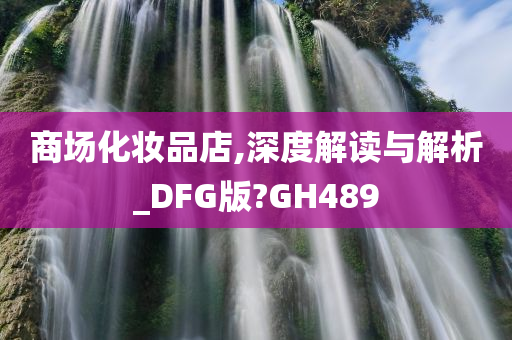 商场化妆品店,深度解读与解析_DFG版?GH489