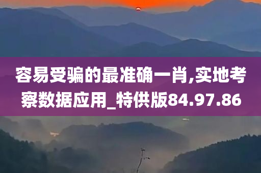 容易受骗的最准确一肖,实地考察数据应用_特供版84.97.86