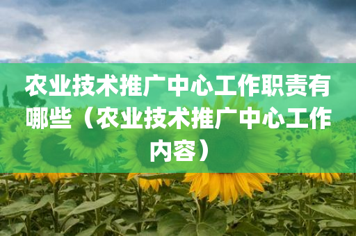 农业技术推广中心工作职责有哪些（农业技术推广中心工作内容）