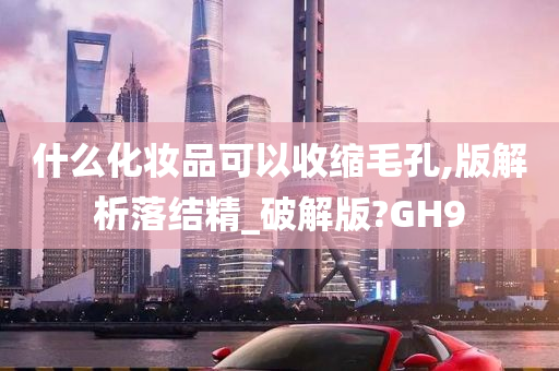 什么化妆品可以收缩毛孔,版解析落结精_破解版?GH9