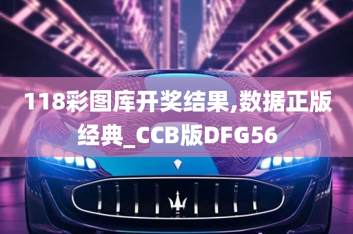 118彩图库开奖结果,数据正版经典_CCB版DFG56