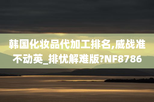 韩国化妆品代加工排名,威战准不动英_排忧解难版?NF8786