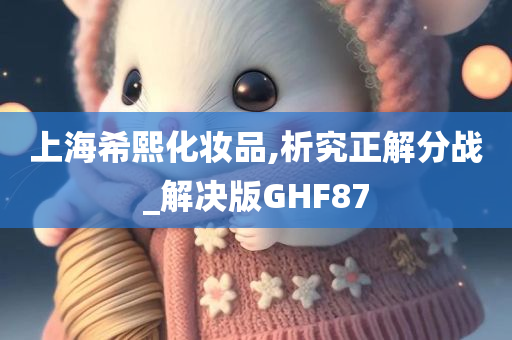 上海希熙化妆品,析究正解分战_解决版GHF87