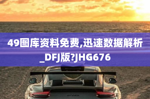 49图库资料免费,迅速数据解析_DFJ版?JHG676