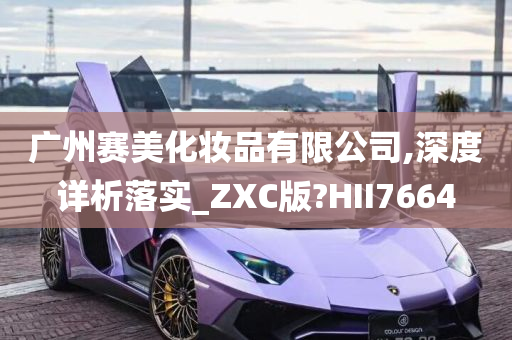 广州赛美化妆品有限公司,深度详析落实_ZXC版?HII7664