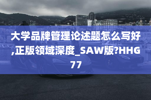 大学品牌管理论述题怎么写好,正版领域深度_SAW版?HHG77