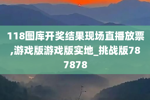 118图库开奖结果现场直播放票,游戏版游戏版实地_挑战版787878