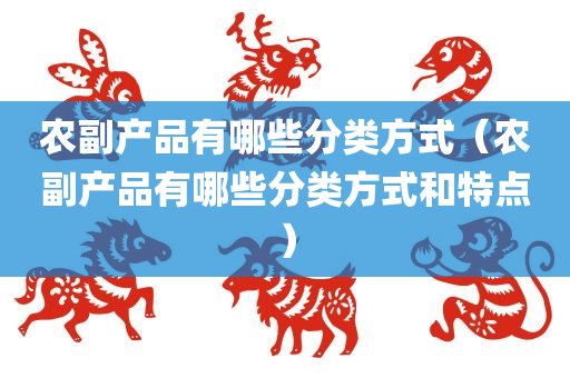 农副产品有哪些分类方式（农副产品有哪些分类方式和特点）