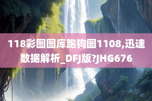 118彩图图库跑狗图1108,迅速数据解析_DFJ版?JHG676