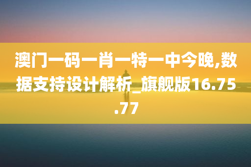 澳门一码一肖一特一中今晚,数据支持设计解析_旗舰版16.75.77