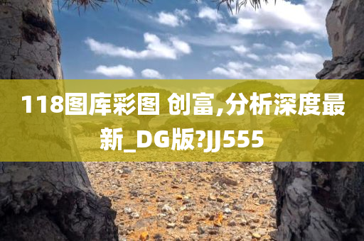 118图库彩图 创富,分析深度最新_DG版?JJ555