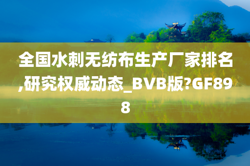 全国水刺无纺布生产厂家排名,研究权威动态_BVB版?GF898