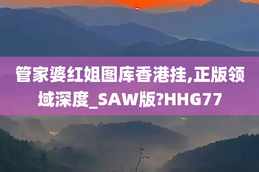 管家婆红姐图库香港挂,正版领域深度_SAW版?HHG77