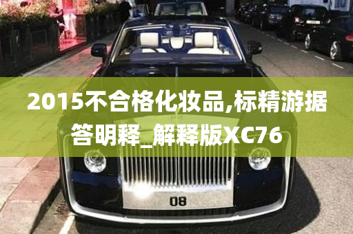 2015不合格化妆品,标精游据答明释_解释版XC76