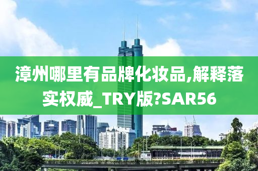 漳州哪里有品牌化妆品,解释落实权威_TRY版?SAR56