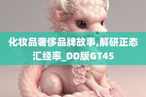 化妆品奢侈品牌故事,解研正态汇经率_DD版GT45