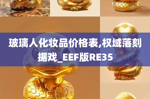 玻璃人化妆品价格表,权域落刻据戏_EEF版RE35